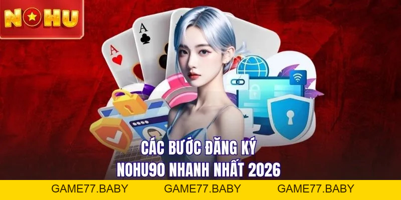 Cách Đăng Ký NOHU90 Chi Tiết Cho Thành Viên Mới 2026 - game77.baby